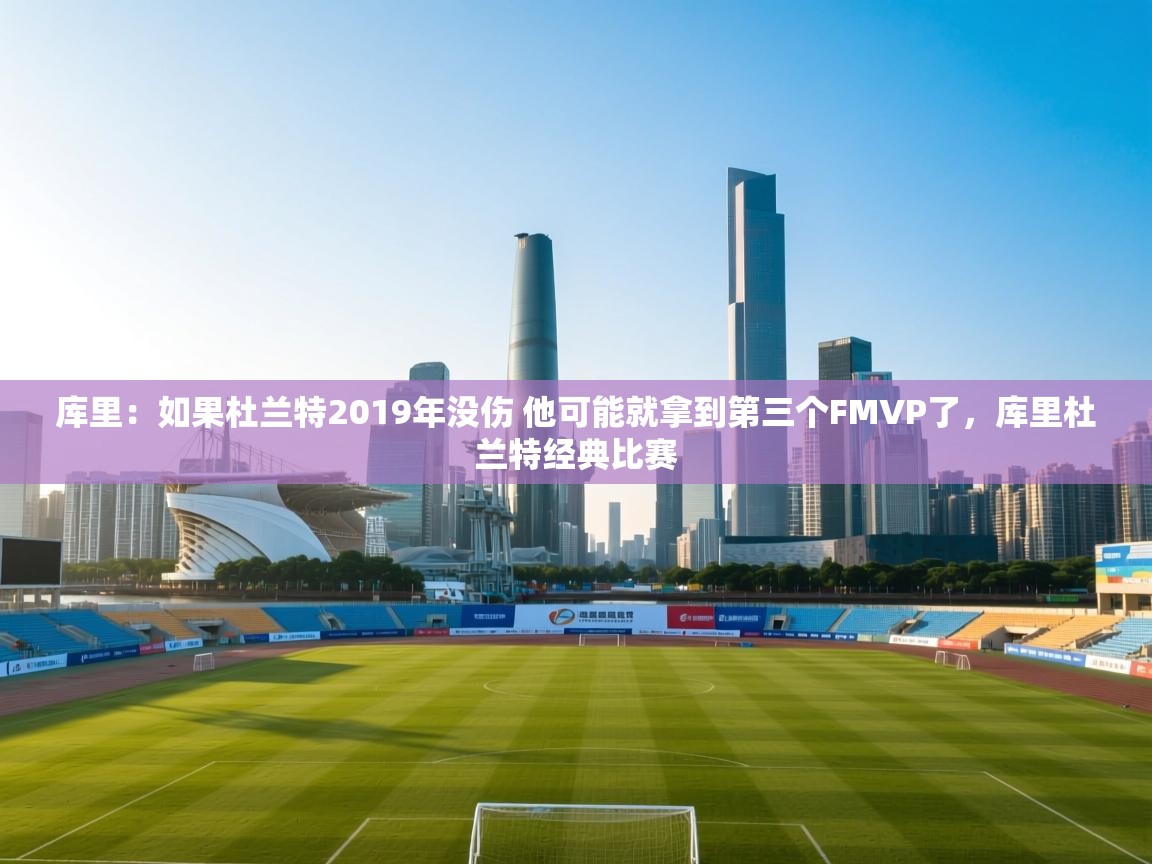 爱游戏体育娱乐罗马赞助商-库里：如果杜兰特2019年没伤 他可能就拿到第三个FMVP了，库里杜兰特经典比赛  第1张