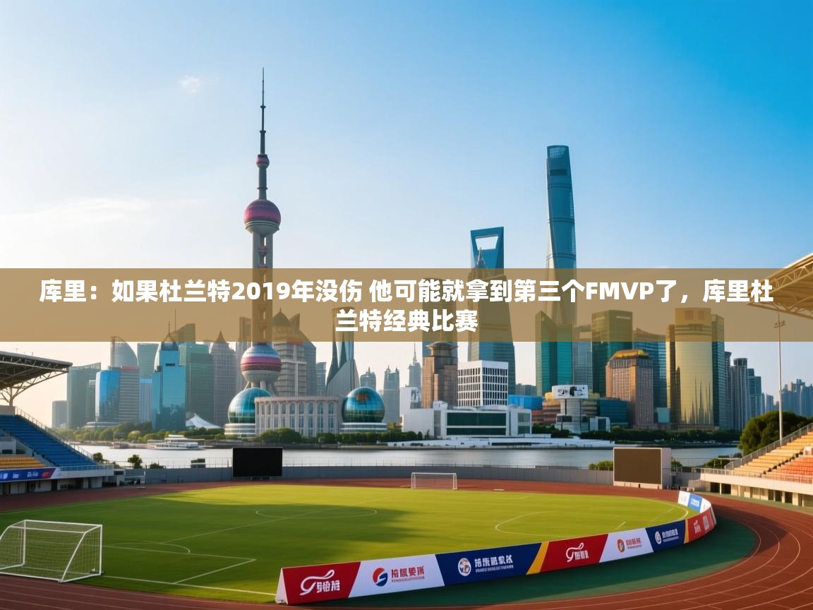 爱游戏体育娱乐罗马赞助商-库里：如果杜兰特2019年没伤 他可能就拿到第三个FMVP了，库里杜兰特经典比赛  第3张