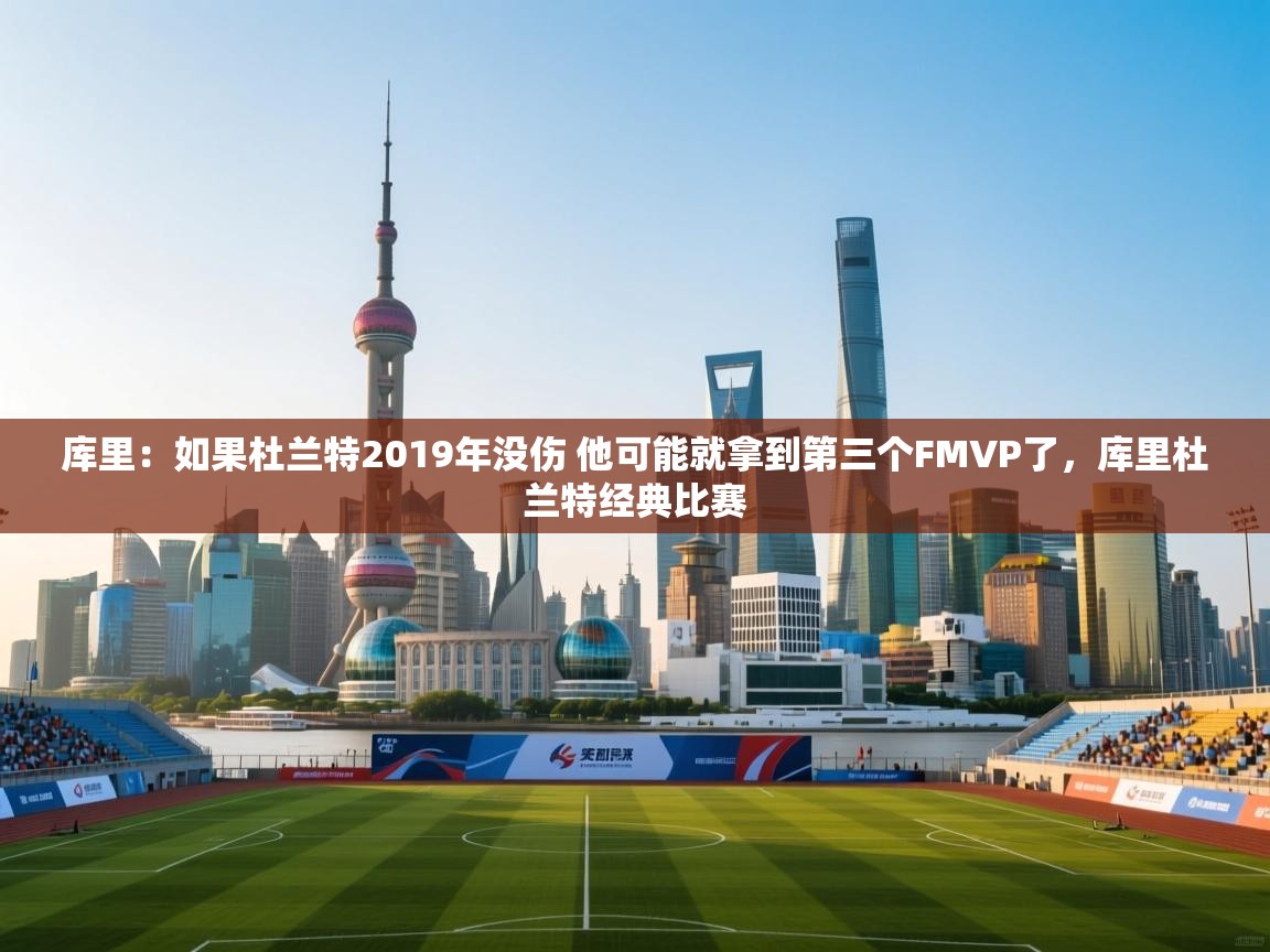 爱游戏体育娱乐罗马赞助商-库里：如果杜兰特2019年没伤 他可能就拿到第三个FMVP了，库里杜兰特经典比赛  第4张