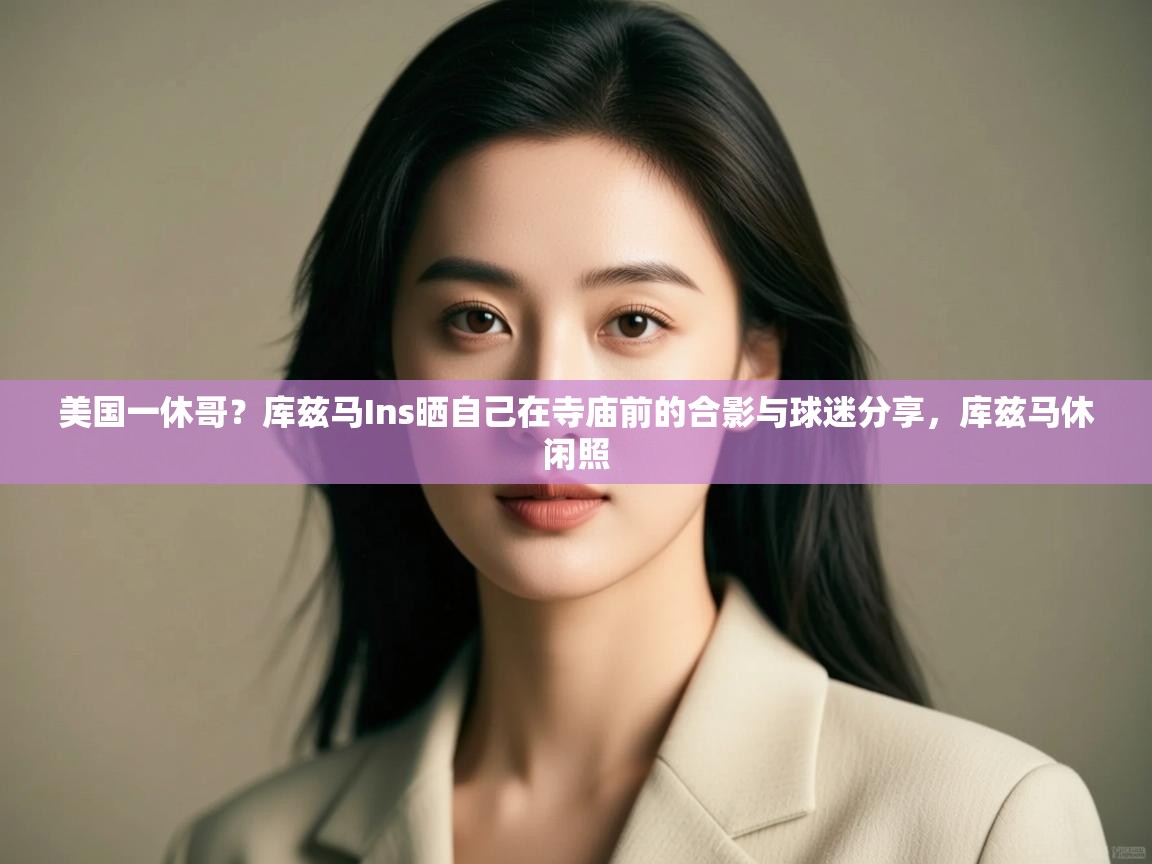 爱游戏娱乐登录-美国一休哥?库兹马Ins晒自己在寺庙前的合影与球迷分享,库兹马休闲照 第4张