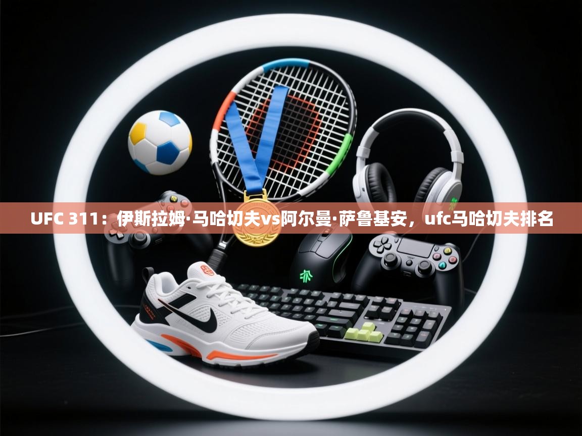 爱游戏娱乐赞助罗马02-UFC 311:伊斯拉姆·马哈切夫vs阿尔曼·萨鲁基安,ufc马哈切夫排名 第4张