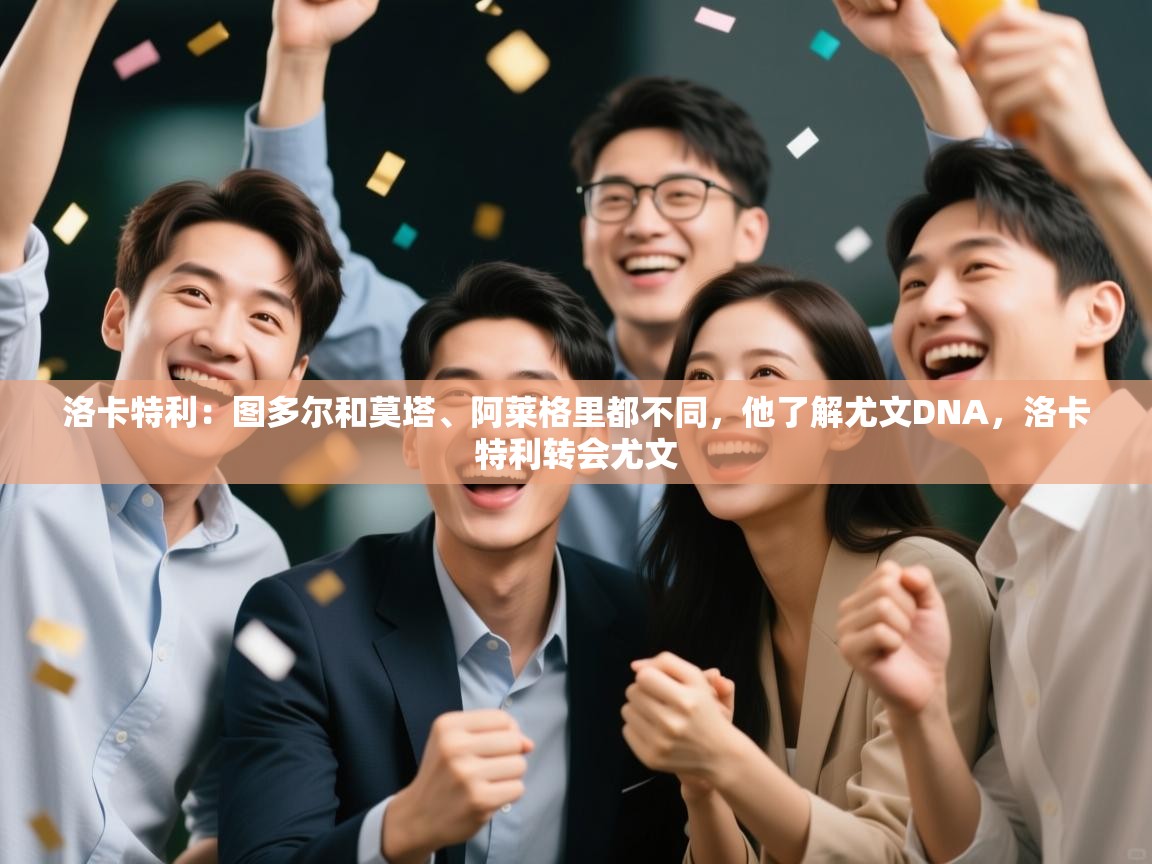 爱游戏体育娱乐赞助罗马-洛卡特利:图多尔和莫塔、阿莱格里都不同,他了解尤文DNA,洛卡特利转会尤文 第1张