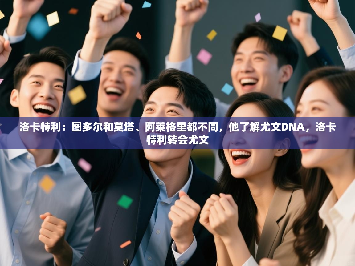 爱游戏体育娱乐赞助罗马-洛卡特利:图多尔和莫塔、阿莱格里都不同,他了解尤文DNA,洛卡特利转会尤文 第2张