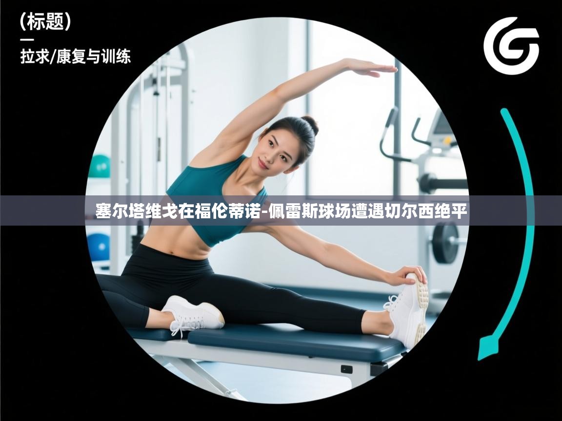 爱游戏体育娱乐罗马赞助商-塞尔塔维戈在福伦蒂诺-佩雷斯球场遭遇切尔西绝平  第3张