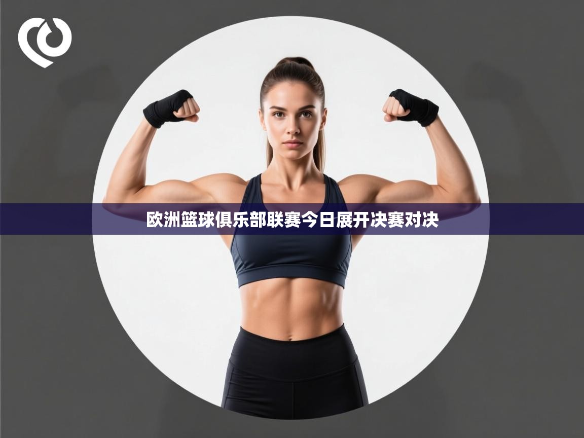 爱游戏体育在线-欧洲篮球俱乐部联赛今日展开决赛对决  第3张