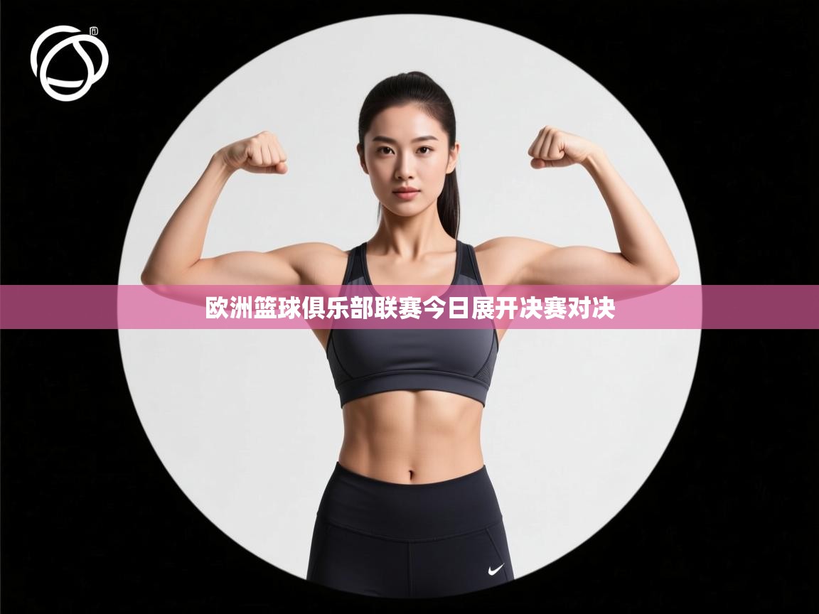 爱游戏体育在线-欧洲篮球俱乐部联赛今日展开决赛对决  第4张